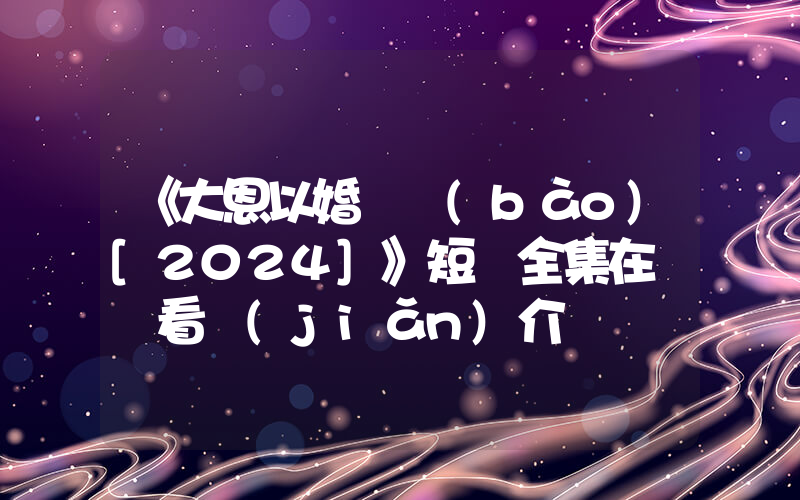《大恩以婚為報(bào)[2024]》短劇全集在線觀看簡(jiǎn)介插圖